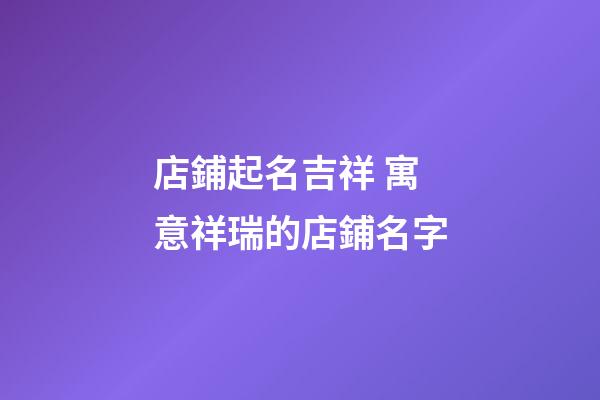 店鋪起名吉祥 寓意祥瑞的店鋪名字-第1張-店鋪起名-玄機派